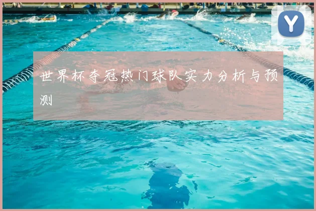 世界杯夺冠热门球队实力分析与预测