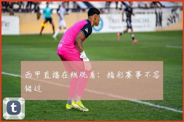西甲直播在线观看：精彩赛事不容错过