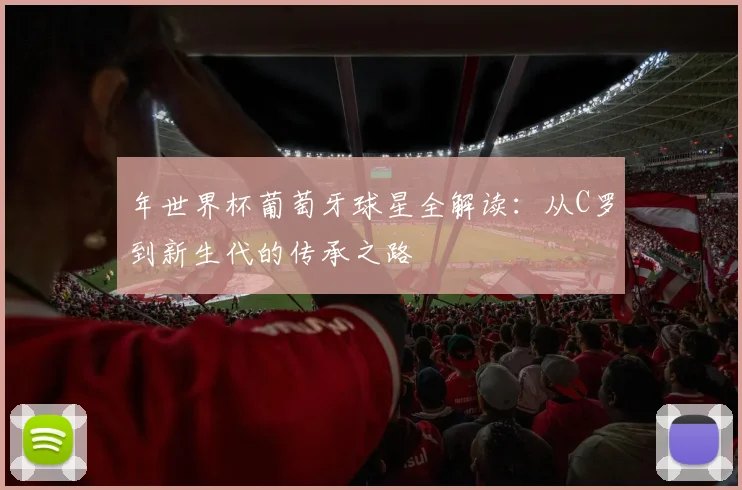 年世界杯葡萄牙球星全解读:从C罗到新生代的传承之路