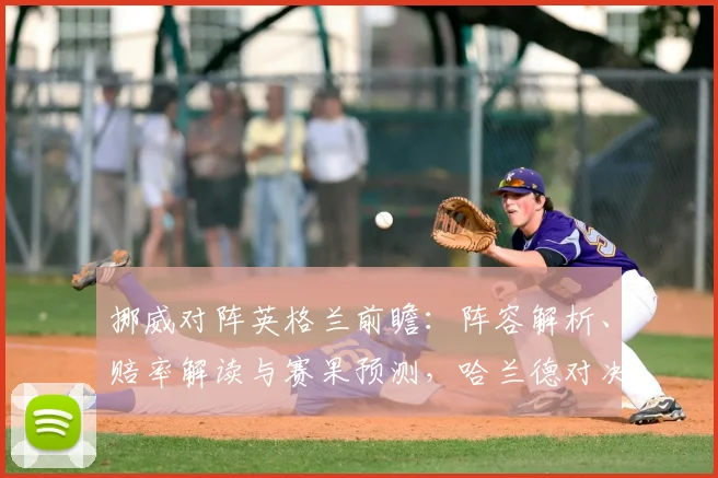 挪威对阵英格兰前瞻：阵容解析、赔率解读与赛果预测，哈兰德对决凯恩成焦点
