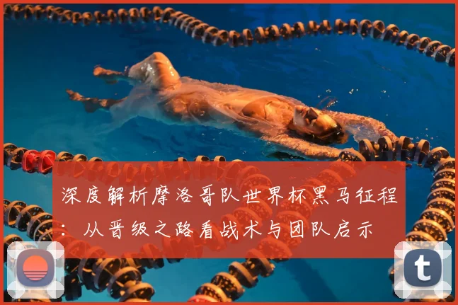 深度解析摩洛哥队世界杯黑马征程：从晋级之路看战术与团队启示