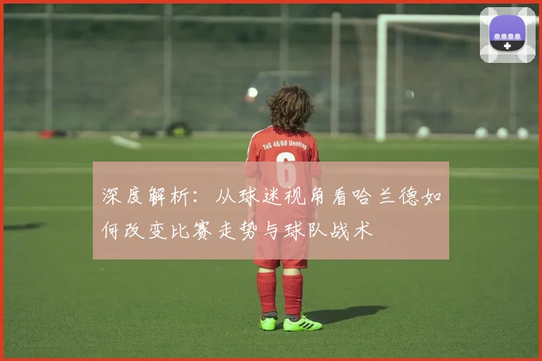 深度解析：从球迷视角看哈兰德如何改变比赛走势与球队战术