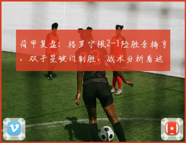 荷甲复盘：格罗宁根2-1险胜奈梅亨，双子星破门制胜，战术分析看这里