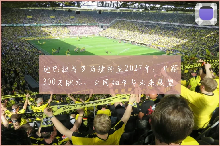 迪巴拉与罗马续约至2027年，年薪300万欧元，合同细节与未来展望