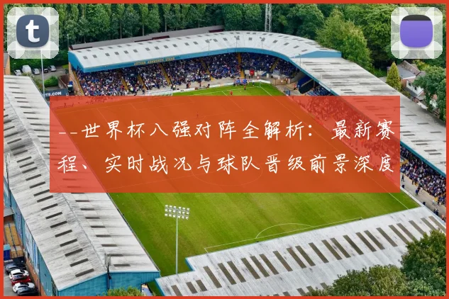 __世界杯八强对阵全解析:最新赛程、实时战况与球队晋级前景深度盘点__