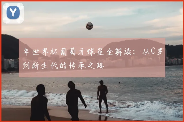 年世界杯葡萄牙球星全解读：从C罗到新生代的传承之路