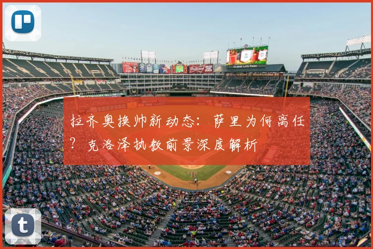 拉齐奥换帅新动态：萨里为何离任？克洛泽执教前景深度解析