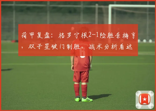 荷甲复盘：格罗宁根2-1险胜奈梅亨，双子星破门制胜，战术分析看这里