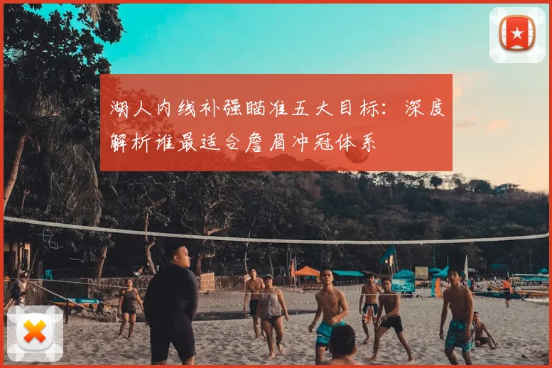 湖人内线补强瞄准五大目标:深度解析谁最适合詹眉冲冠体系