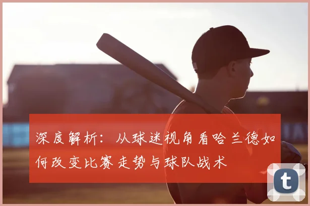 深度解析：从球迷视角看哈兰德如何改变比赛走势与球队战术