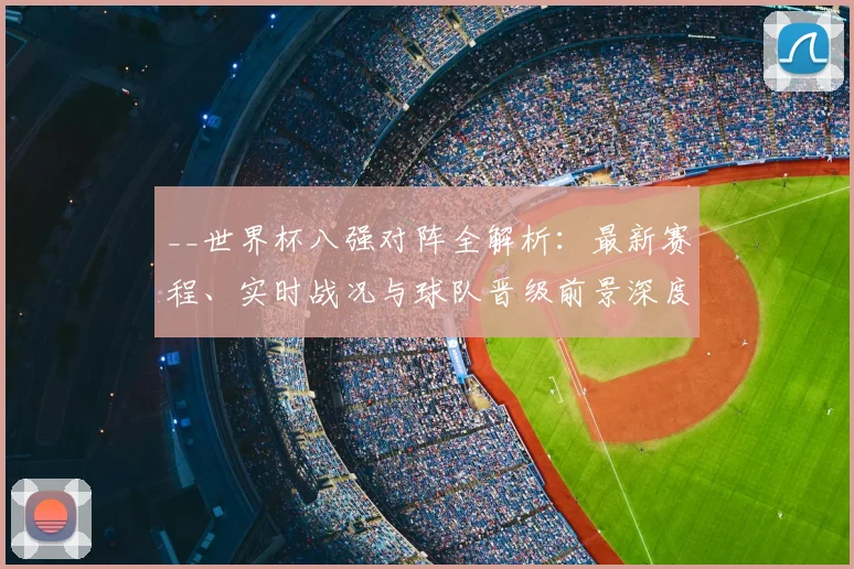 __世界杯八强对阵全解析：最新赛程、实时战况与球队晋级前景深度盘点__
