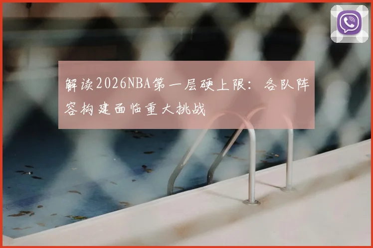 解读2026NBA第一层硬上限：各队阵容构建面临重大挑战
