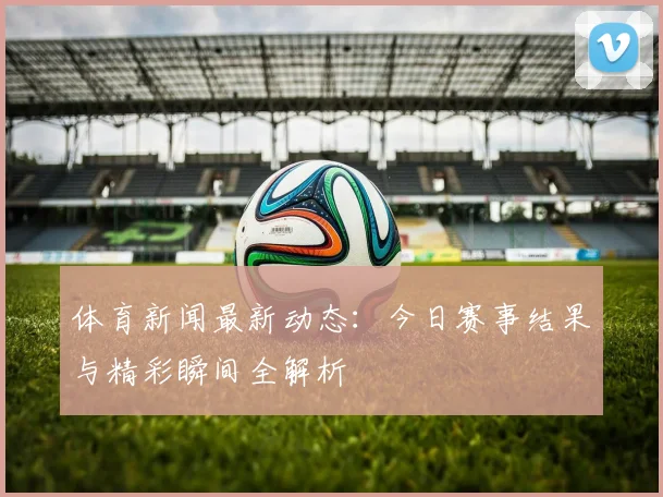 体育新闻最新动态:今日赛事结果与精彩瞬间全解析